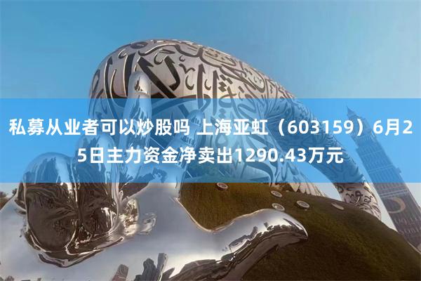 私募从业者可以炒股吗 上海亚虹（603159）6月25日主力资金净卖出1290.43万元