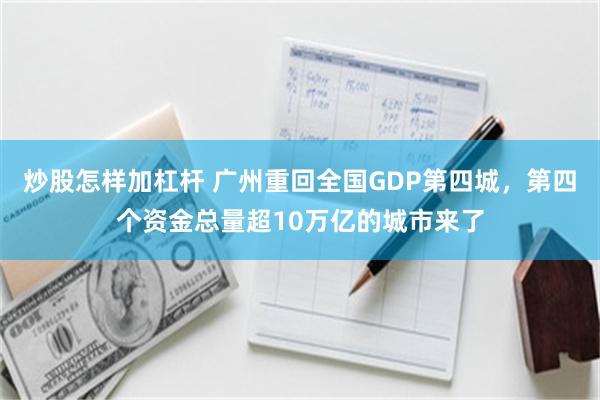 炒股怎样加杠杆 广州重回全国GDP第四城，第四个资金总量超10万亿的城市来了