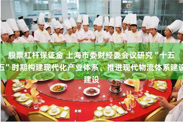 股票杠杆保证金 上海市委财经委会议研究“十五五”时期构建现代化产业体系、推进现代物流体系建设