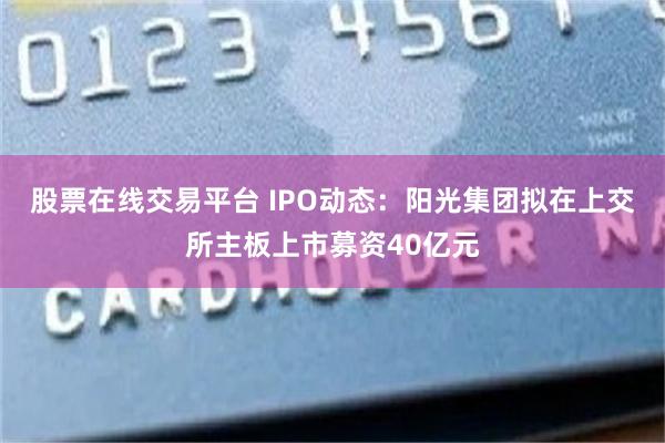 股票在线交易平台 IPO动态：阳光集团拟在上交所主板上市募资40亿元