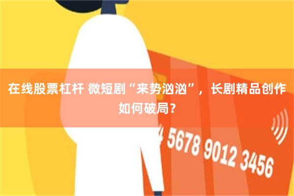 在线股票杠杆 微短剧“来势汹汹”，长剧精品创作如何破局？