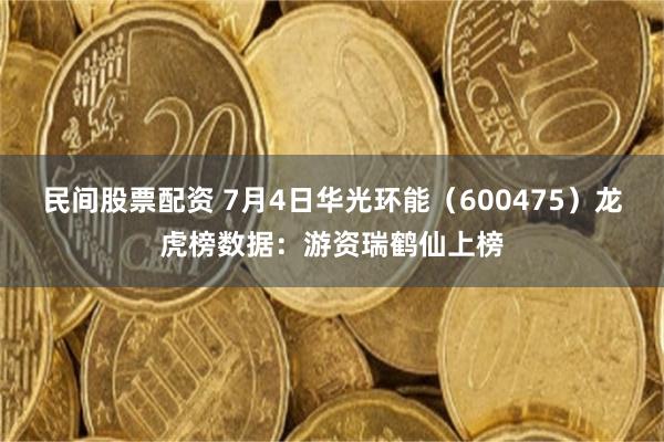 民间股票配资 7月4日华光环能（600475）龙虎榜数据：游资瑞鹤仙上榜