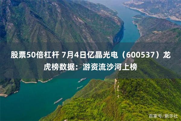 股票50倍杠杆 7月4日亿晶光电（600537）龙虎榜数据：游资流沙河上榜