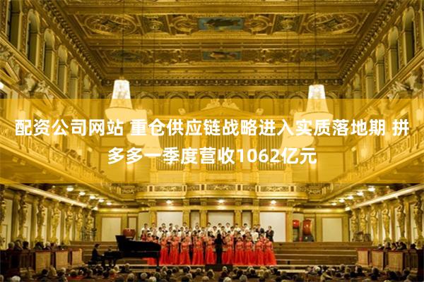 配资公司网站 重仓供应链战略进入实质落地期 拼多多一季度营收1062亿元