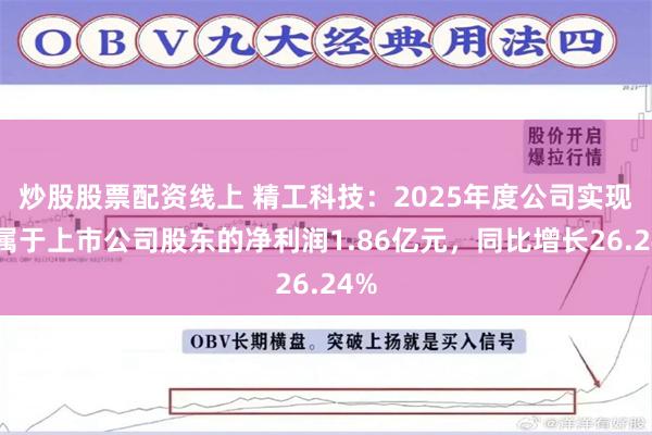 炒股股票配资线上 精工科技：2025年度公司实现归属于上市公司股东的净利润1.86亿元，同比增长26.24%