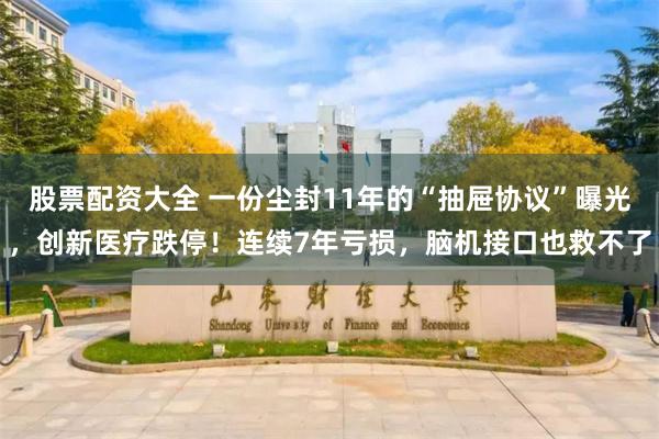 股票配资大全 一份尘封11年的“抽屉协议”曝光，创新医疗跌停！连续7年亏损，脑机接口也救不了