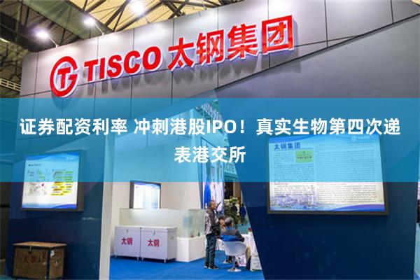 证券配资利率 冲刺港股IPO！真实生物第四次递表港交所
