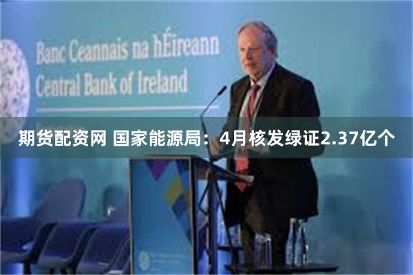 期货配资网 国家能源局：4月核发绿证2.37亿个
