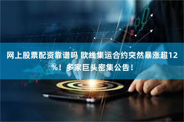 网上股票配资靠谱吗 欧线集运合约突然暴涨超12%！多家巨头密集公告！