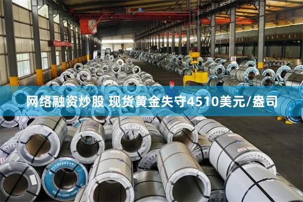 网络融资炒股 现货黄金失守4510美元/盎司