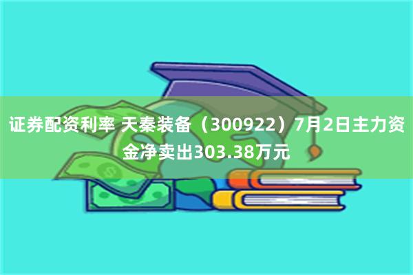 证券配资利率 天秦装备（300922）7月2日主力资金净卖出303.38万元
