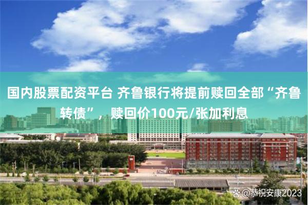 国内股票配资平台 齐鲁银行将提前赎回全部“齐鲁转债”，赎回价100元/张加利息