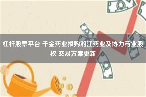 杠杆股票平台 千金药业拟购湘江药业及协力药业股权 交易方案更新