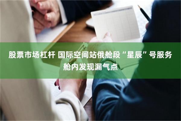 股票市场杠杆 国际空间站俄舱段“星辰”号服务舱内发现漏气点