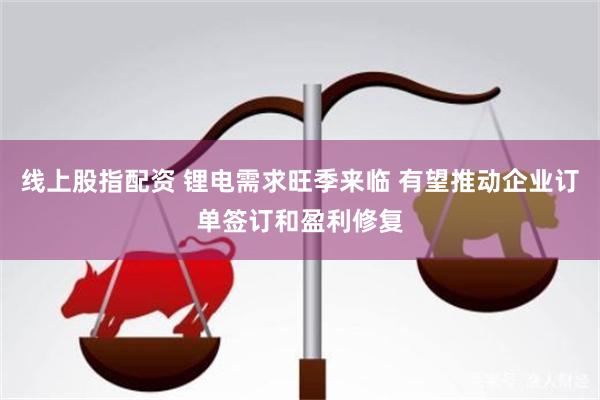 线上股指配资 锂电需求旺季来临 有望推动企业订单签订和盈利修复