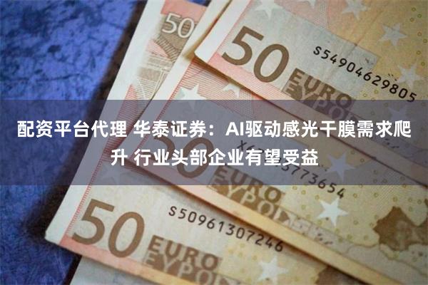 配资平台代理 华泰证券：AI驱动感光干膜需求爬升 行业头部企业有望受益