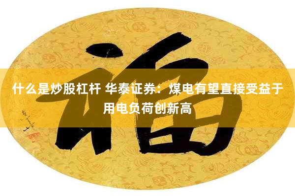 什么是炒股杠杆 华泰证券：煤电有望直接受益于用电负荷创新高