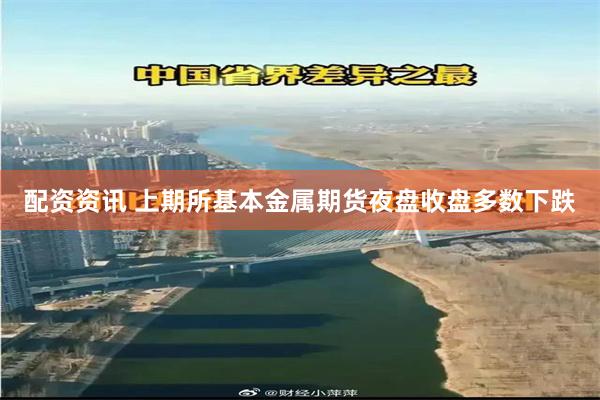 配资资讯 上期所基本金属期货夜盘收盘多数下跌