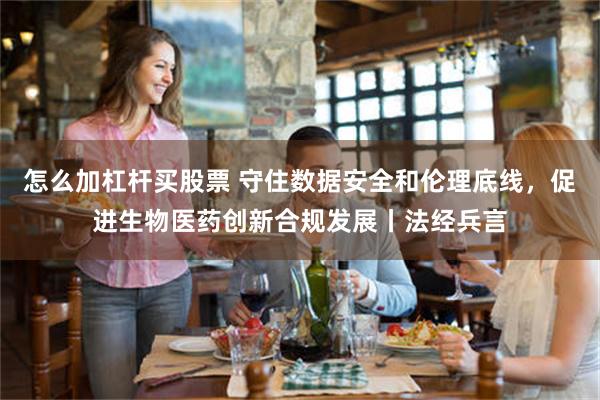 怎么加杠杆买股票 守住数据安全和伦理底线，促进生物医药创新合规发展丨法经兵言