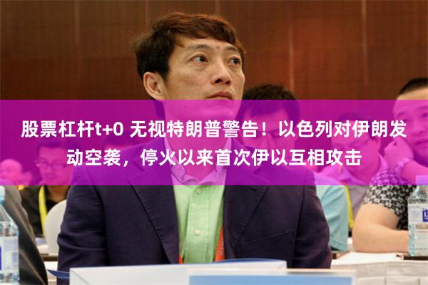 股票杠杆t+0 无视特朗普警告！以色列对伊朗发动空袭，停火以来首次伊以互相攻击
