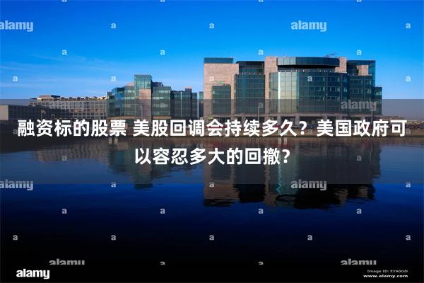 融资标的股票 美股回调会持续多久？美国政府可以容忍多大的回撤？