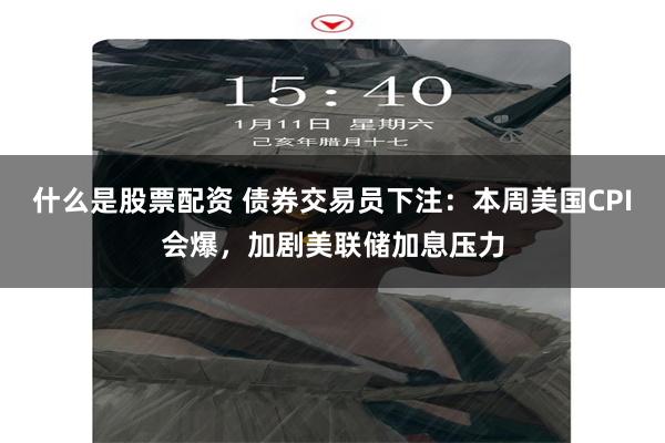 什么是股票配资 债券交易员下注:本周美国CPI会爆,加剧美联储加息压力