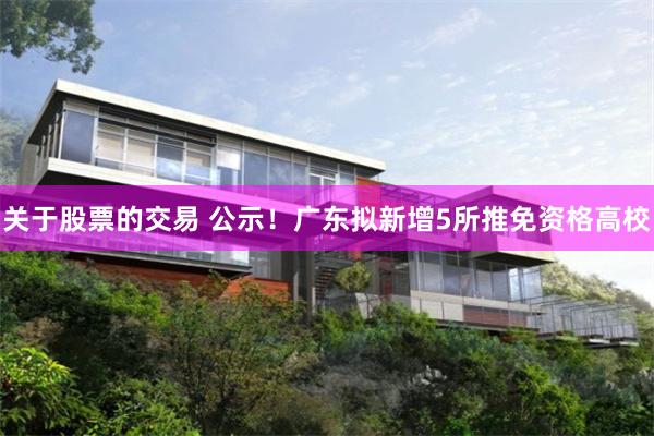 关于股票的交易 公示!广东拟新增5所推免资格高校