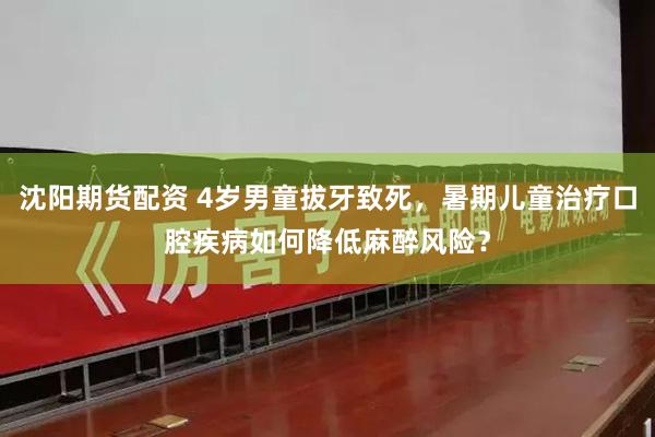 沈阳期货配资 4岁男童拔牙致死，暑期儿童治疗口腔疾病如何降低麻醉风险？