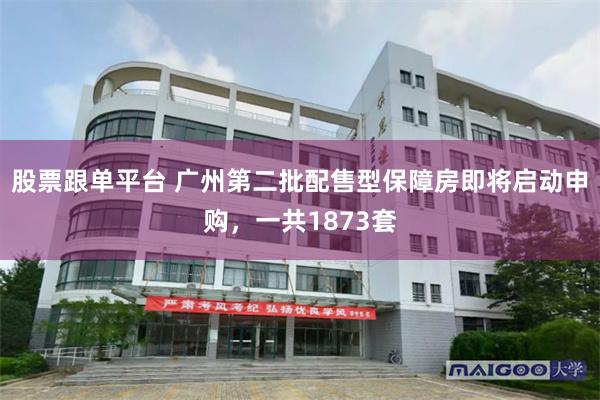 股票跟单平台 广州第二批配售型保障房即将启动申购，一共1873套
