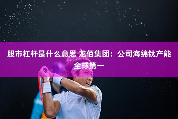 股市杠杆是什么意思 龙佰集团：公司海绵钛产能全球第一