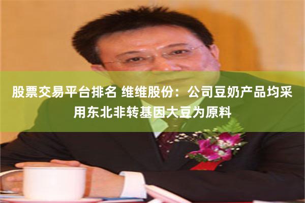 股票交易平台排名 维维股份：公司豆奶产品均采用东北非转基因大豆为原料