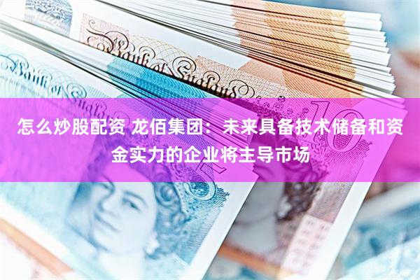 怎么炒股配资 龙佰集团：未来具备技术储备和资金实力的企业将主导市场