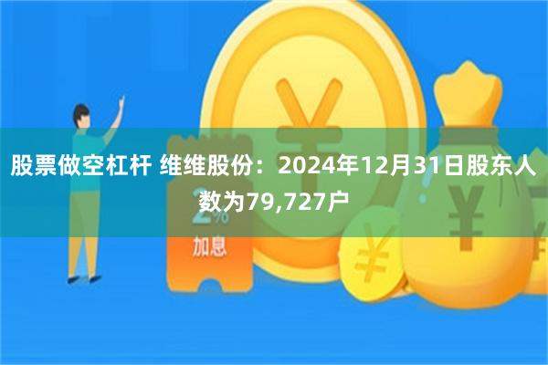 股票做空杠杆 维维股份：2024年12月31日股东人数为79,727户