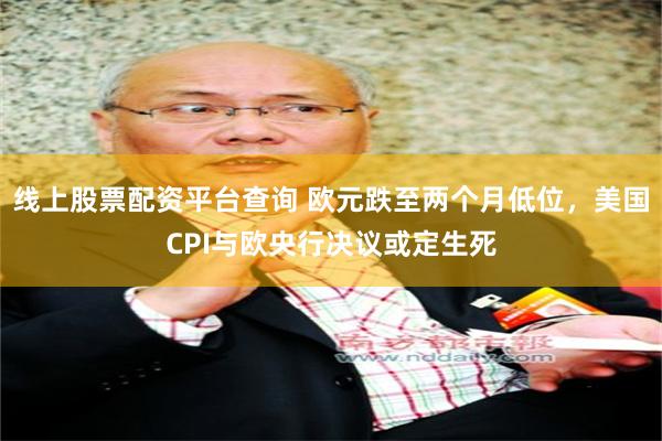 线上股票配资平台查询 欧元跌至两个月低位，美国CPI与欧央行决议或定生死