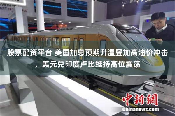 股票配资平台 美国加息预期升温叠加高油价冲击，美元兑印度卢比维持高位震荡