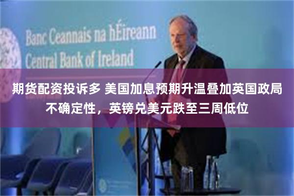 期货配资投诉多 美国加息预期升温叠加英国政局不确定性，英镑兑美元跌至三周低位