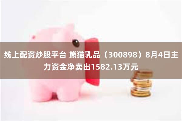 线上配资炒股平台 熊猫乳品（300898）8月4日主力资金净卖出1582.13万元