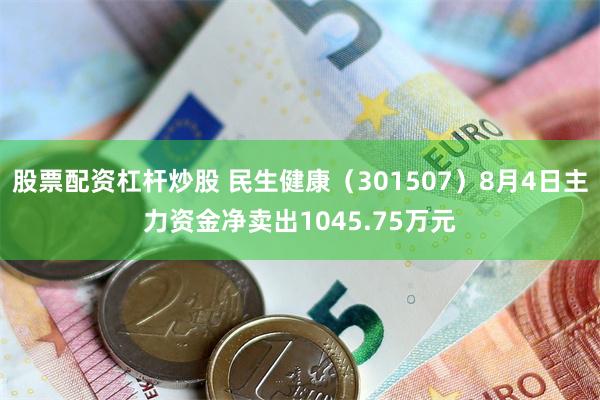 股票配资杠杆炒股 民生健康(301507)8月4日主力资金净卖出1045.75万元