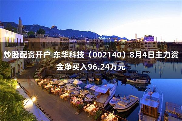 炒股配资开户 东华科技（002140）8月4日主力资金净买入96.24万元