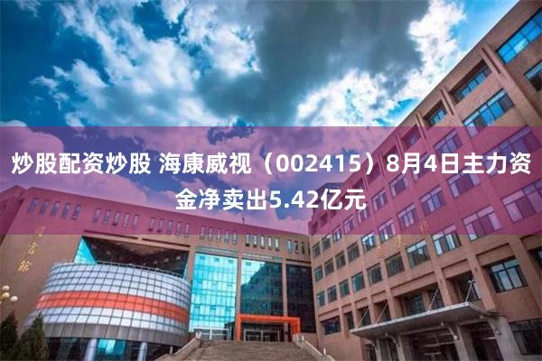 炒股配资炒股 海康威视(002415)8月4日主力资金净卖出5.42亿元