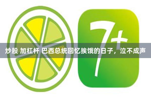 炒股 加杠杆 巴西总统回忆挨饿的日子，泣不成声