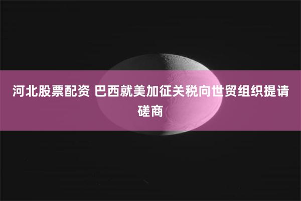 河北股票配资 巴西就美加征关税向世贸组织提请磋商