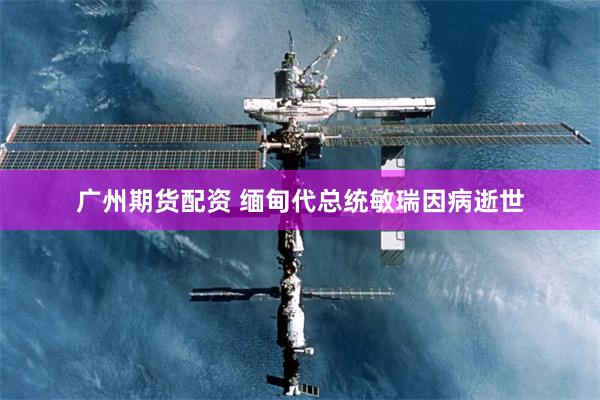 广州期货配资 缅甸代总统敏瑞因病逝世