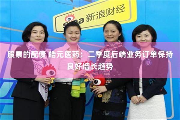 股票的配债 皓元医药:二季度后端业务订单保持良好增长趋势