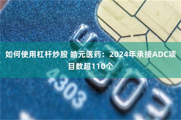 如何使用杠杆炒股 皓元医药：2024年承接ADC项目数超110个