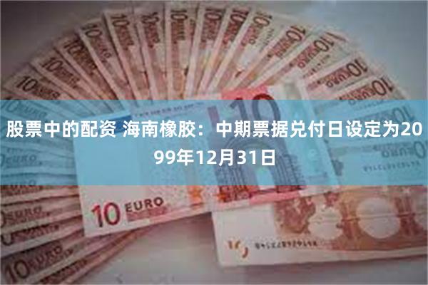 股票中的配资 海南橡胶:中期票据兑付日设定为2099年12月31日