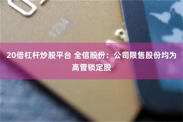 20倍杠杆炒股平台 全信股份：公司限售股份均为高管锁定股