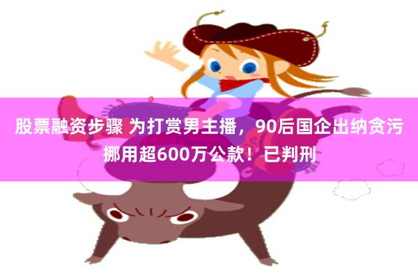 股票融资步骤 为打赏男主播,90后国企出纳贪污挪用超600万公款!已判刑