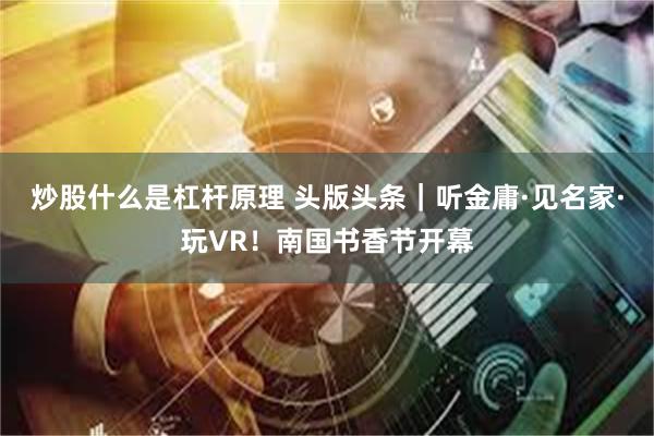 炒股什么是杠杆原理 头版头条｜听金庸·见名家·玩VR！南国书香节开幕