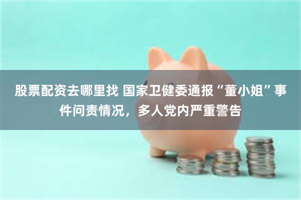 股票配资去哪里找 国家卫健委通报“董小姐”事件问责情况，多人党内严重警告